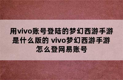 用vivo账号登陆的梦幻西游手游是什么版的 vivo梦幻西游手游怎么登网易账号